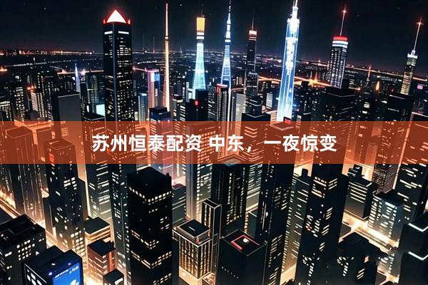 苏州恒泰配资 中东，一夜惊变