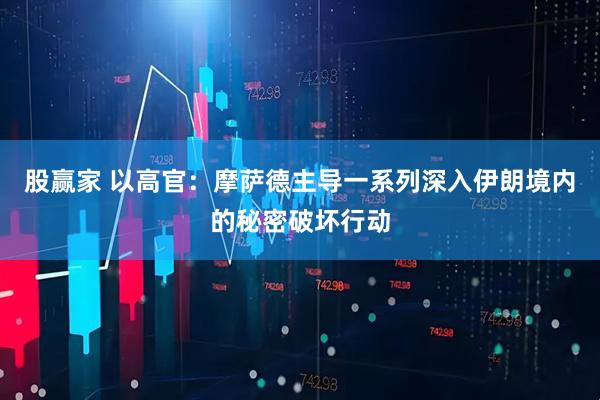 股赢家 以高官：摩萨德主导一系列深入伊朗境内的秘密破坏行动