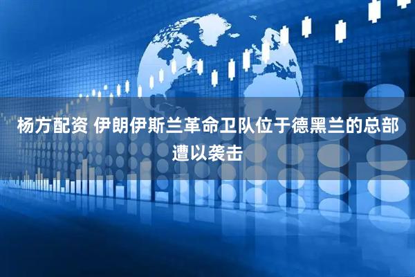 杨方配资 伊朗伊斯兰革命卫队位于德黑兰的总部遭以袭击