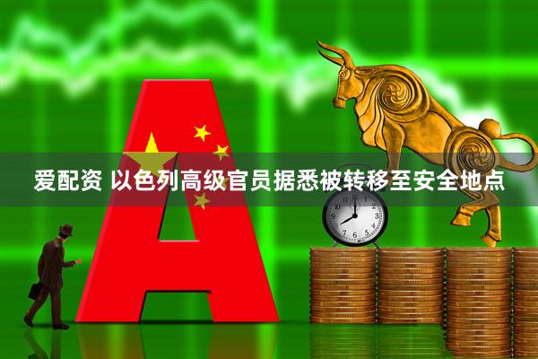 爱配资 以色列高级官员据悉被转移至安全地点