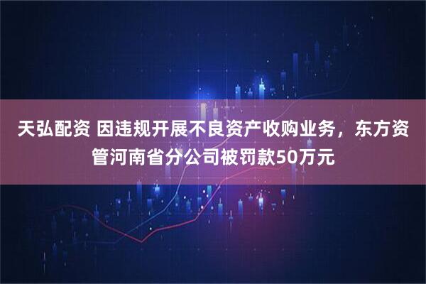 天弘配资 因违规开展不良资产收购业务，东方资管河南省分公司被罚款50万元
