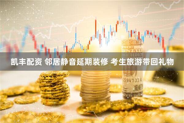凯丰配资 邻居静音延期装修 考生旅游带回礼物