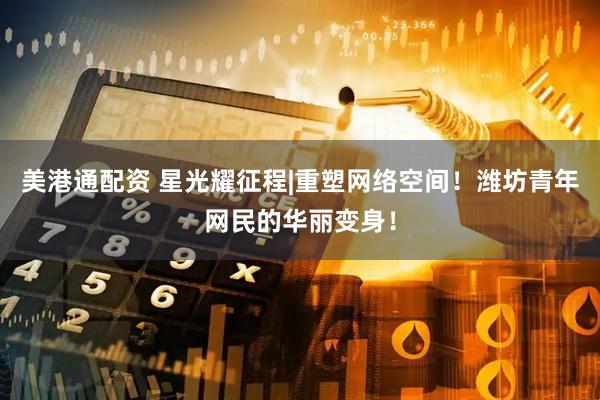 美港通配资 星光耀征程|重塑网络空间！潍坊青年网民的华丽变身！