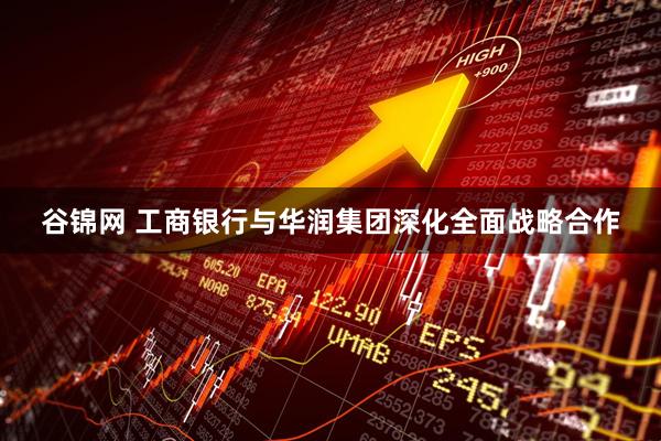 谷锦网 工商银行与华润集团深化全面战略合作