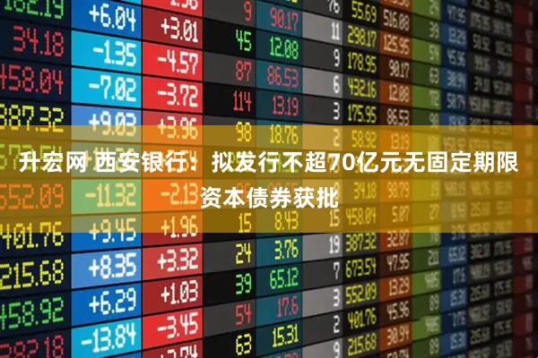 升宏网 西安银行：拟发行不超70亿元无固定期限资本债券获批
