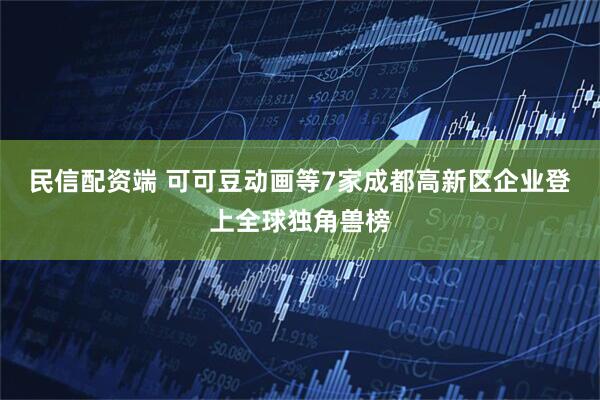 民信配资端 可可豆动画等7家成都高新区企业登上全球独角兽榜