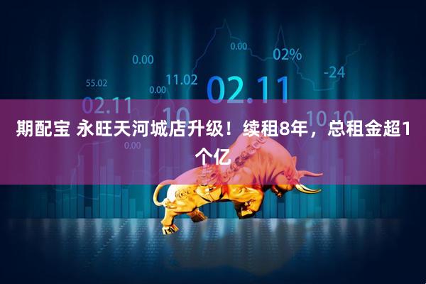 期配宝 永旺天河城店升级！续租8年，总租金超1个亿