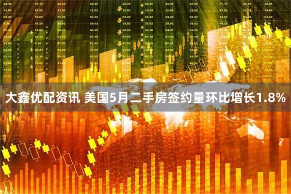 大鑫优配资讯 美国5月二手房签约量环比增长1.8%