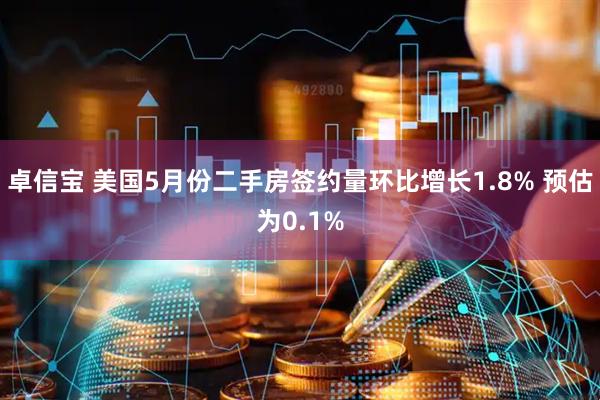 卓信宝 美国5月份二手房签约量环比增长1.8% 预估为0.1%
