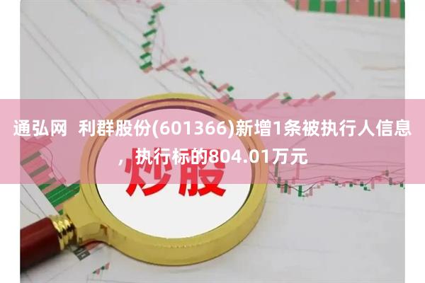 通弘网  利群股份(601366)新增1条被执行人信息，执行标的804.01万元