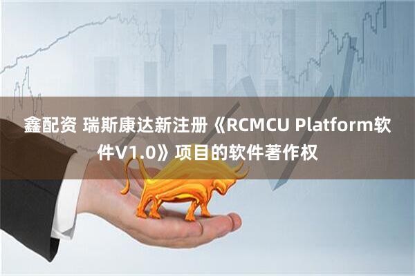 鑫配资 瑞斯康达新注册《RCMCU Platform软件V1.0》项目的软件著作权