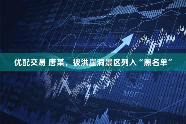 优配交易 唐某，被洪崖洞景区列入“黑名单”