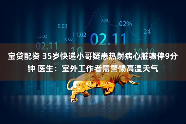 宝贷配资 35岁快递小哥疑患热射病心脏骤停9分钟 医生：室外工作者需警惕高温天气