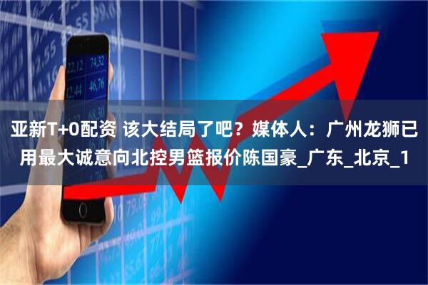 亚新T+0配资 该大结局了吧？媒体人：广州龙狮已用最大诚意向北控男篮报价陈国豪_广东_北京_1