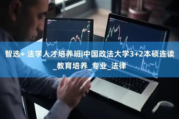 智选+ 法学人才培养班|中国政法大学3+2本硕连读_教育培养_专业_法律