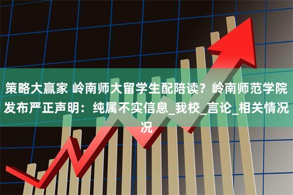 策略大赢家 岭南师大留学生配陪读？岭南师范学院发布严正声明：纯属不实信息_我校_言论_相关情况