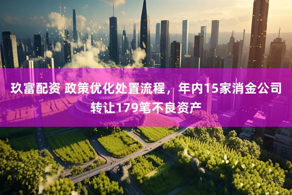 玖富配资 政策优化处置流程，年内15家消金公司转让179笔不良资产