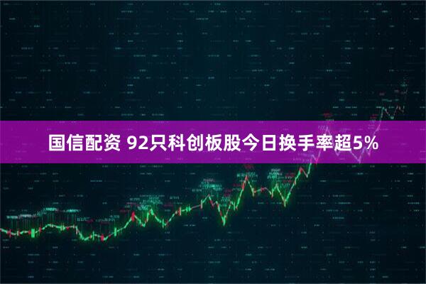 国信配资 92只科创板股今日换手率超5%