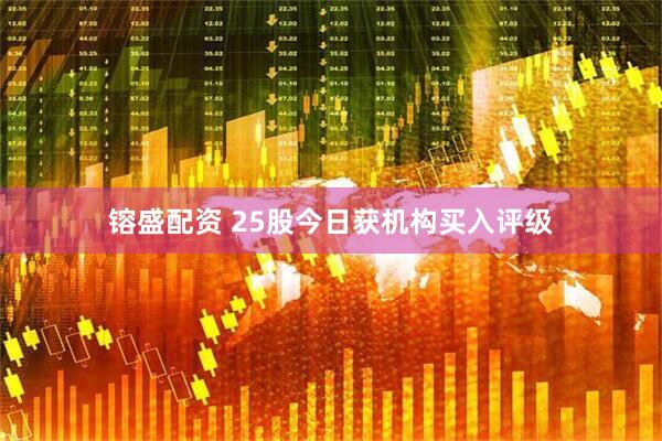 镕盛配资 25股今日获机构买入评级