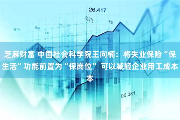 芝麻财富 中国社会科学院王向楠：将失业保险“保生活”功能前置为“保岗位” 可以减轻企业用工成本