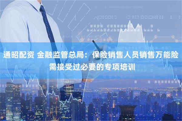 通昭配资 金融监管总局：保险销售人员销售万能险 需接受过必要的专项培训