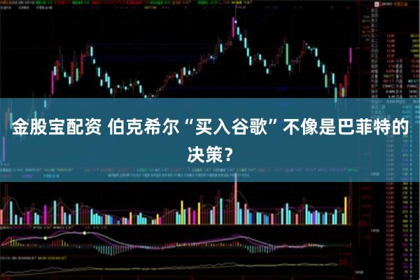 金股宝配资 伯克希尔“买入谷歌”不像是巴菲特的决策？