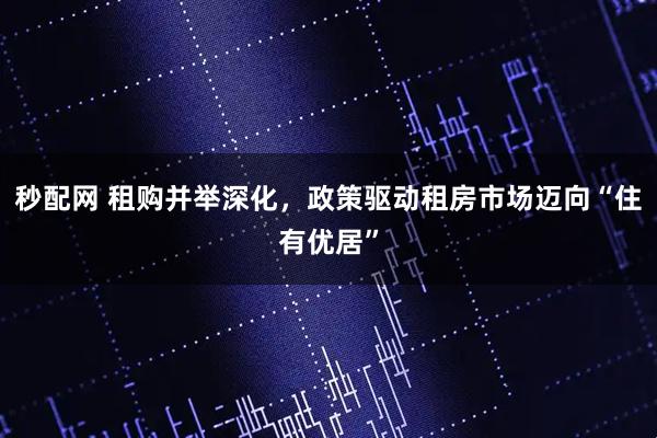 秒配网 租购并举深化,政策驱动租房市场迈向“住有优居”