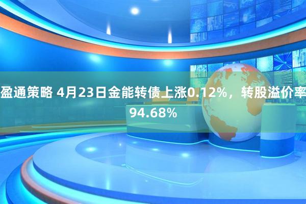 盈通策略 4月23日金能转债上涨0.12%，转股溢价率94.68%