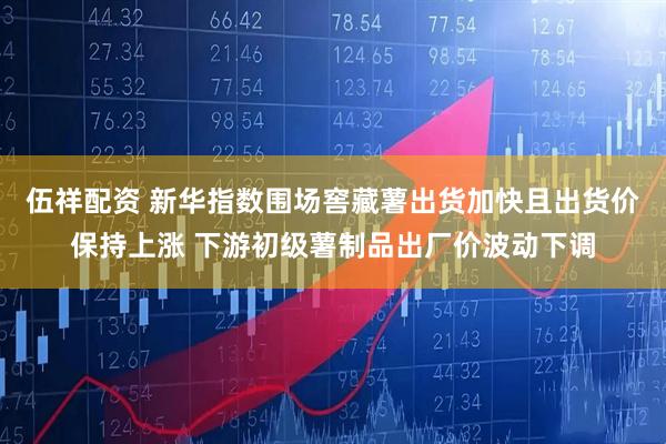 伍祥配资 新华指数围场窖藏薯出货加快且出货价保持上涨 下游初级薯制品出厂价波动下调