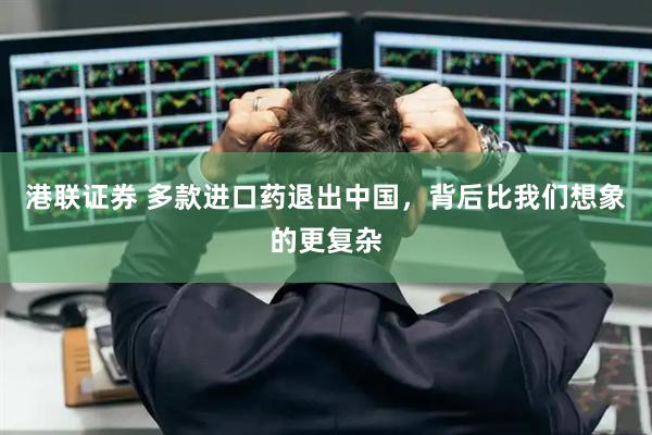 港联证券 多款进口药退出中国,背后比我们想象的更复杂