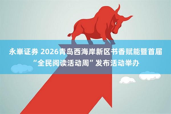 永崋证券 2026青岛西海岸新区书香赋能暨首届“全民阅读活动周”发布活动举办