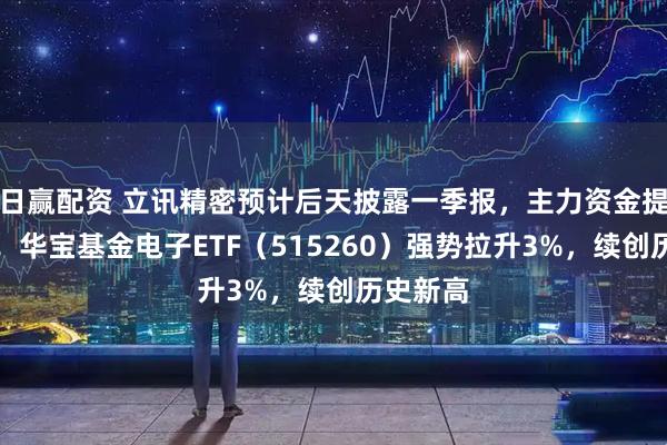 日赢配资 立讯精密预计后天披露一季报,主力资金提前布局!华宝基金电子ETF(515260)强势拉升3%,续创历史新高