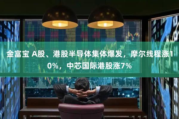 金富宝 A股、港股半导体集体爆发，摩尔线程涨10%，中芯国际港股涨7%